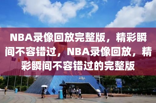 NBA录像回放完整版，精彩瞬间不容错过，NBA录像回放，精彩瞬间不容错过的完整版-第1张图片-98直播吧