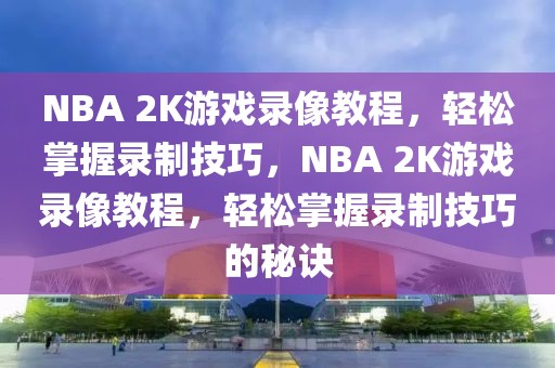 NBA 2K游戏录像教程，轻松掌握录制技巧，NBA 2K游戏录像教程，轻松掌握录制技巧的秘诀-第1张图片-98直播吧