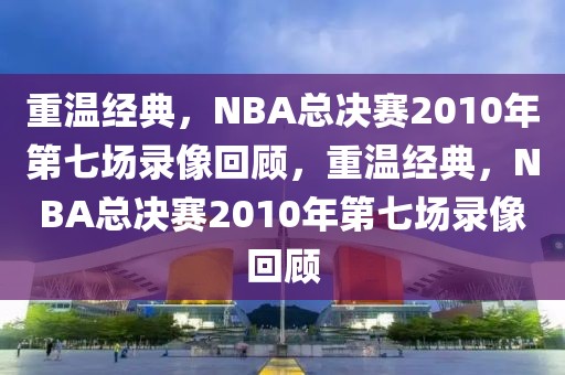 重温经典，NBA总决赛2010年第七场录像回顾，重温经典，NBA总决赛2010年第七场录像回顾-第1张图片-98直播吧