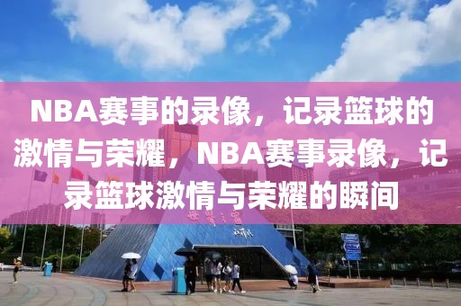 NBA赛事的录像，记录篮球的激情与荣耀，NBA赛事录像，记录篮球激情与荣耀的瞬间-第1张图片-98直播吧