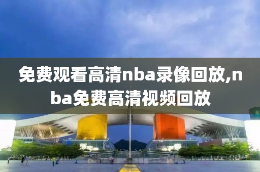 免费观看高清nba录像回放,nba免费高清视频回放-第1张图片-98直播吧