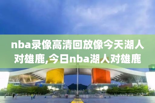 nba录像高清回放像今天湖人对雄鹿,今日nba湖人对雄鹿-第1张图片-98直播吧