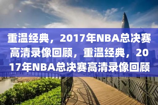 重温经典，2017年NBA总决赛高清录像回顾，重温经典，2017年NBA总决赛高清录像回顾-第1张图片-98直播吧