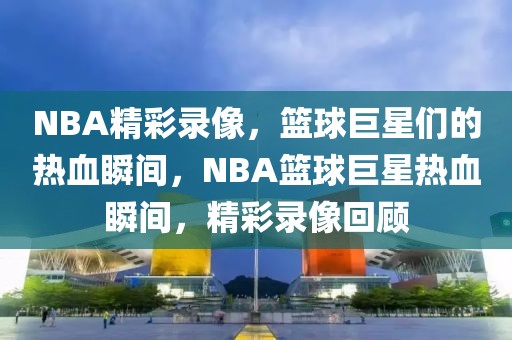 NBA精彩录像，篮球巨星们的热血瞬间，NBA篮球巨星热血瞬间，精彩录像回顾-第1张图片-98直播吧