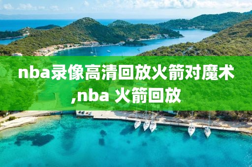 nba录像高清回放火箭对魔术,nba 火箭回放-第1张图片-98直播吧