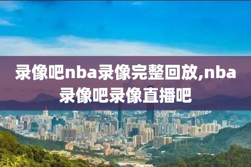 录像吧nba录像完整回放,nba录像吧录像直播吧-第1张图片-98直播吧