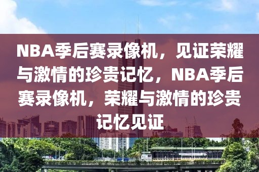 NBA季后赛录像机，见证荣耀与激情的珍贵记忆，NBA季后赛录像机，荣耀与激情的珍贵记忆见证-第1张图片-98直播吧