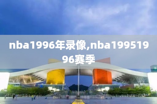 nba1996年录像,nba19951996赛季-第1张图片-98直播吧