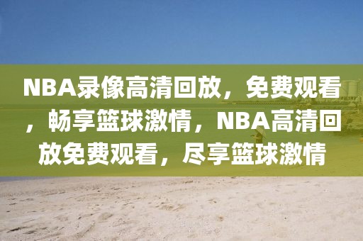 NBA录像高清回放，免费观看，畅享篮球激情，NBA高清回放免费观看，尽享篮球激情-第1张图片-98直播吧