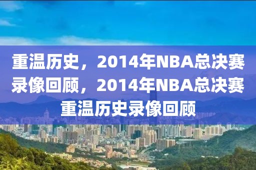 重温历史，2014年NBA总决赛录像回顾，2014年NBA总决赛重温历史录像回顾-第1张图片-98直播吧