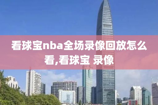 看球宝nba全场录像回放怎么看,看球宝 录像-第1张图片-98直播吧