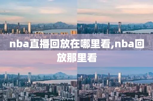 nba直播回放在哪里看,nba回放那里看-第1张图片-98直播吧