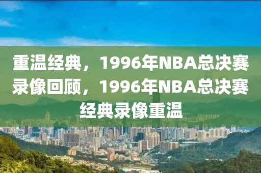 重温经典，1996年NBA总决赛录像回顾，1996年NBA总决赛经典录像重温-第1张图片-98直播吧