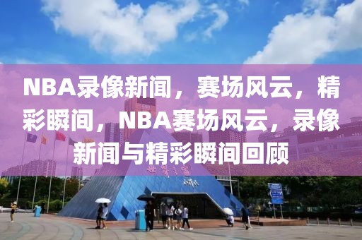 NBA录像新闻，赛场风云，精彩瞬间，NBA赛场风云，录像新闻与精彩瞬间回顾-第1张图片-98直播吧