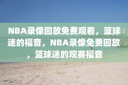 NBA录像回放免费观看，篮球迷的福音，NBA录像免费回放，篮球迷的观赛福音-第1张图片-98直播吧