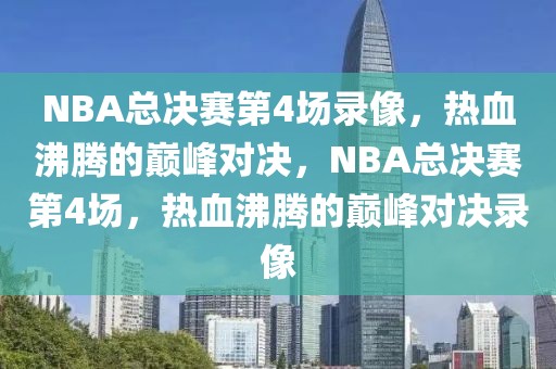 NBA总决赛第4场录像，热血沸腾的巅峰对决，NBA总决赛第4场，热血沸腾的巅峰对决录像-第1张图片-98直播吧