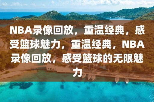 NBA录像回放，重温经典，感受篮球魅力，重温经典，NBA录像回放，感受篮球的无限魅力-第1张图片-98直播吧