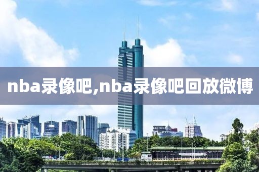 nba录像吧,nba录像吧回放微博-第1张图片-98直播吧