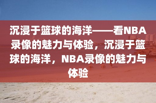 沉浸于篮球的海洋——看NBA录像的魅力与体验，沉浸于篮球的海洋，NBA录像的魅力与体验-第1张图片-98直播吧