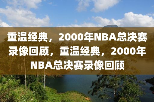 重温经典，2000年NBA总决赛录像回顾，重温经典，2000年NBA总决赛录像回顾-第1张图片-98直播吧