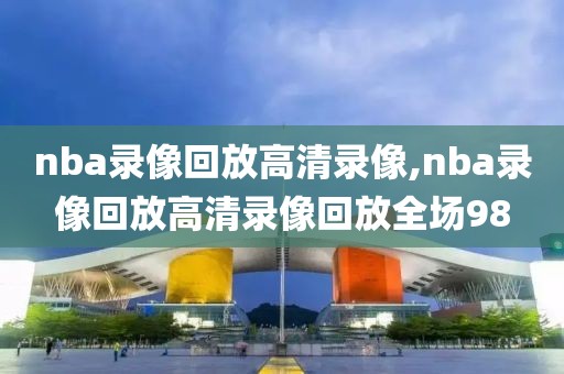 nba录像回放高清录像,nba录像回放高清录像回放全场98-第1张图片-98直播吧