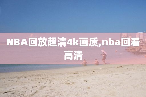 NBA回放超清4k画质,nba回看高清-第1张图片-98直播吧