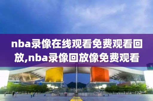 nba录像在线观看免费观看回放,nba录像回放像免费观看-第1张图片-98直播吧