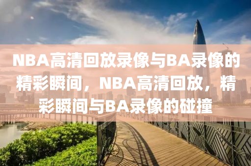 NBA高清回放录像与BA录像的精彩瞬间，NBA高清回放，精彩瞬间与BA录像的碰撞-第1张图片-98直播吧