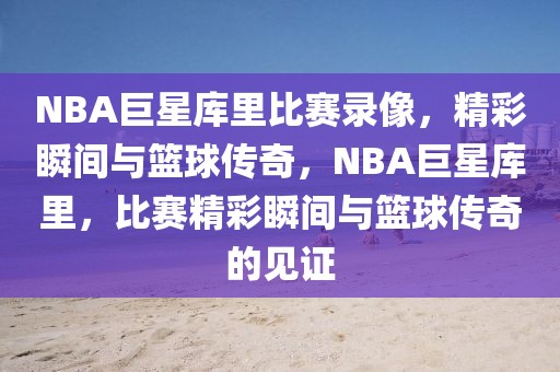 NBA巨星库里比赛录像，精彩瞬间与篮球传奇，NBA巨星库里，比赛精彩瞬间与篮球传奇的见证-第1张图片-98直播吧