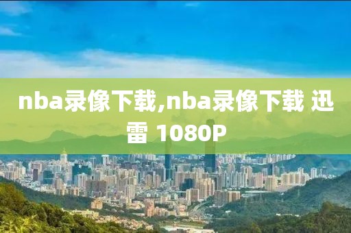 nba录像下载,nba录像下载 迅雷 1080P-第1张图片-98直播吧