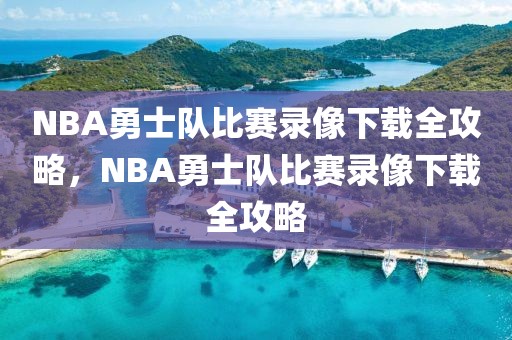 NBA勇士队比赛录像下载全攻略，NBA勇士队比赛录像下载全攻略-第1张图片-98直播吧