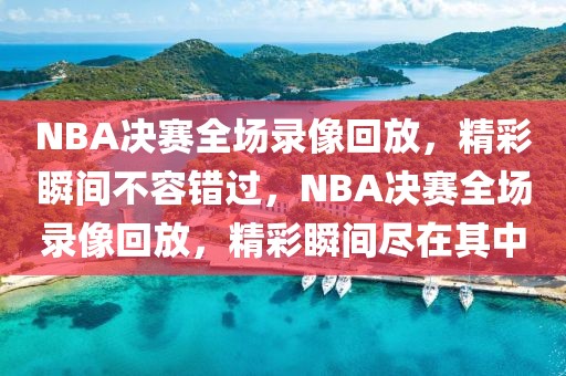 NBA决赛全场录像回放，精彩瞬间不容错过，NBA决赛全场录像回放，精彩瞬间尽在其中-第1张图片-98直播吧