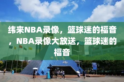 纬来NBA录像，篮球迷的福音，NBA录像大放送，篮球迷的福音-第1张图片-98直播吧