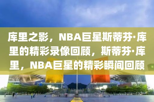 库里之影，NBA巨星斯蒂芬·库里的精彩录像回顾，斯蒂芬·库里，NBA巨星的精彩瞬间回顾-第1张图片-98直播吧