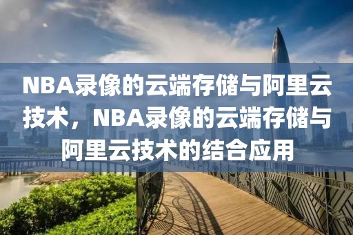 NBA录像的云端存储与阿里云技术，NBA录像的云端存储与阿里云技术的结合应用-第1张图片-98直播吧