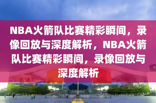 NBA火箭队比赛精彩瞬间，录像回放与深度解析，NBA火箭队比赛精彩瞬间，录像回放与深度解析-第1张图片-98直播吧