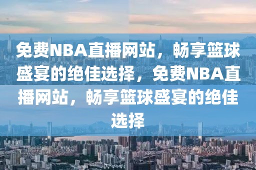 免费NBA直播网站，畅享篮球盛宴的绝佳选择，免费NBA直播网站，畅享篮球盛宴的绝佳选择-第1张图片-98直播吧