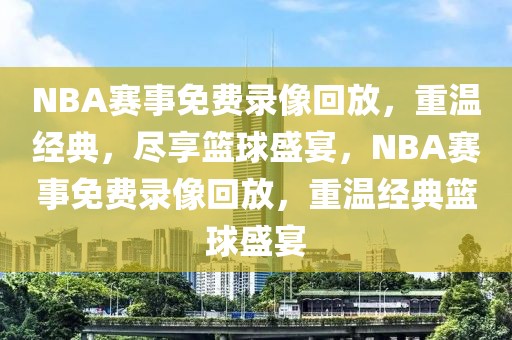 NBA赛事免费录像回放，重温经典，尽享篮球盛宴，NBA赛事免费录像回放，重温经典篮球盛宴-第1张图片-98直播吧