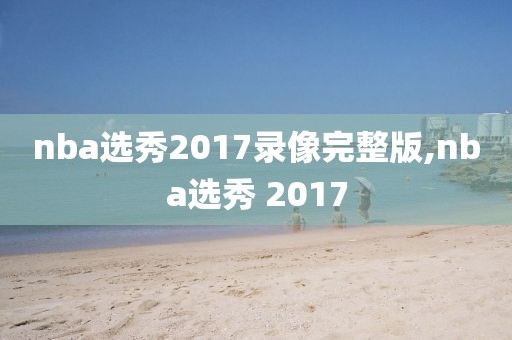 nba选秀2017录像完整版,nba选秀 2017-第1张图片-98直播吧