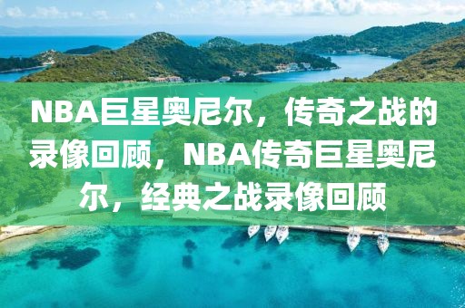 NBA巨星奥尼尔，传奇之战的录像回顾，NBA传奇巨星奥尼尔，经典之战录像回顾-第1张图片-98直播吧