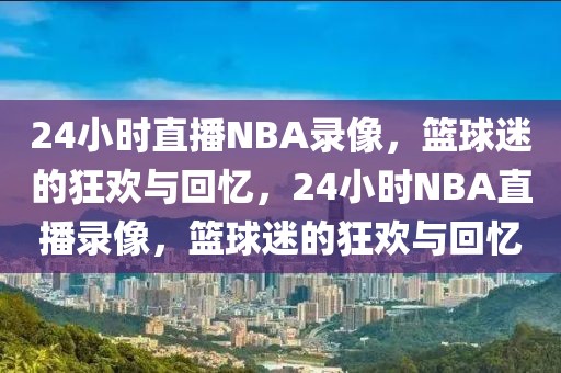 24小时直播NBA录像，篮球迷的狂欢与回忆，24小时NBA直播录像，篮球迷的狂欢与回忆-第1张图片-98直播吧