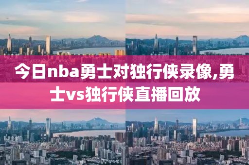 今日nba勇士对独行侠录像,勇士vs独行侠直播回放-第1张图片-98直播吧