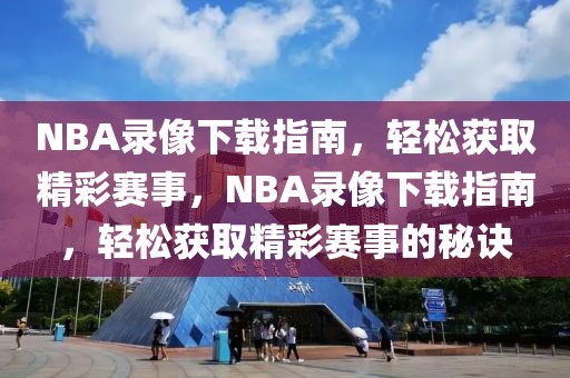 NBA录像下载指南，轻松获取精彩赛事，NBA录像下载指南，轻松获取精彩赛事的秘诀-第1张图片-98直播吧