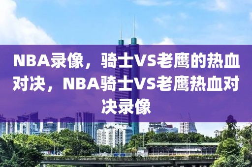 NBA录像，骑士VS老鹰的热血对决，NBA骑士VS老鹰热血对决录像-第1张图片-98直播吧