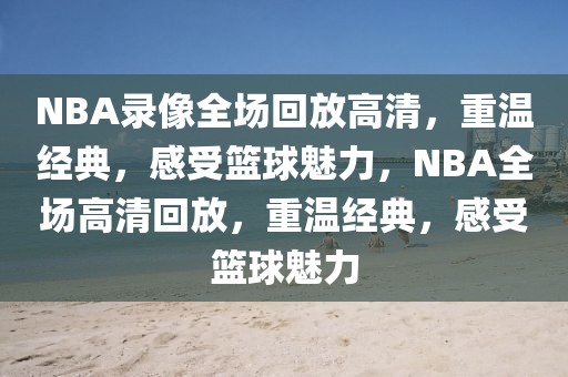 NBA录像全场回放高清，重温经典，感受篮球魅力，NBA全场高清回放，重温经典，感受篮球魅力-第1张图片-98直播吧