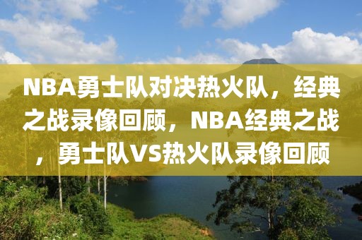 NBA勇士队对决热火队，经典之战录像回顾，NBA经典之战，勇士队VS热火队录像回顾-第1张图片-98直播吧