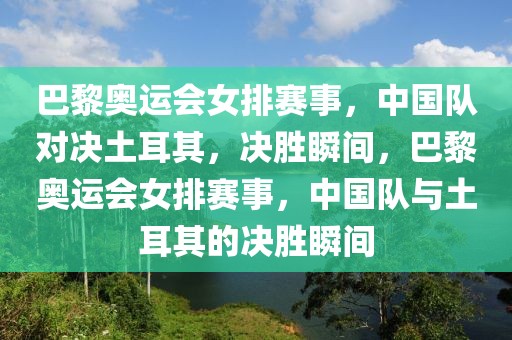 巴黎奥运会女排赛事，中国队对决土耳其，决胜瞬间，巴黎奥运会女排赛事，中国队与土耳其的决胜瞬间-第1张图片-98直播吧