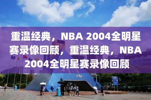 重温经典，NBA 2004全明星赛录像回顾，重温经典，NBA 2004全明星赛录像回顾-第1张图片-98直播吧