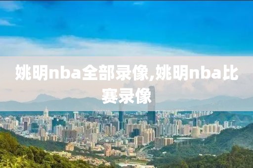 姚明nba全部录像,姚明nba比赛录像-第1张图片-98直播吧