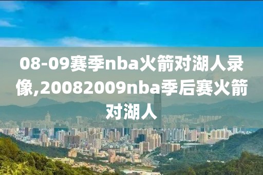 08-09赛季nba火箭对湖人录像,20082009nba季后赛火箭对湖人-第1张图片-98直播吧